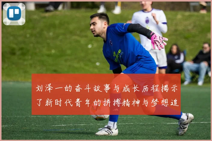 刘泽一的奋斗故事与成长历程揭示了新时代青年的拼搏精神与梦想追求