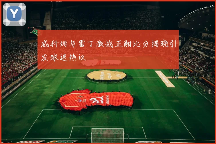 威科姆与雷丁激战正酣比分揭晓引发球迷热议