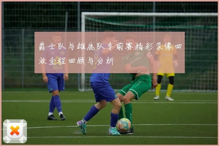 爵士队与雄鹿队季前赛精彩录像回放全程回顾与分析