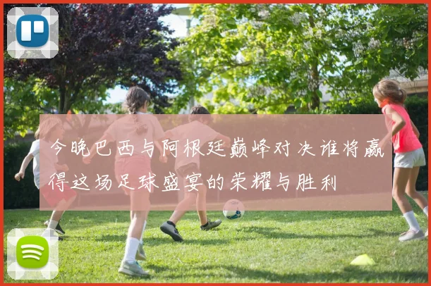 今晚巴西与阿根廷巅峰对决谁将赢得这场足球盛宴的荣耀与胜利