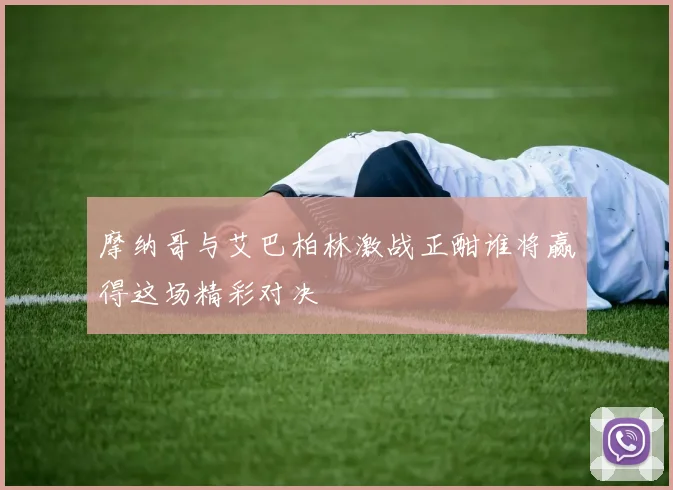 摩纳哥与艾巴柏林激战正酣谁将赢得这场精彩对决