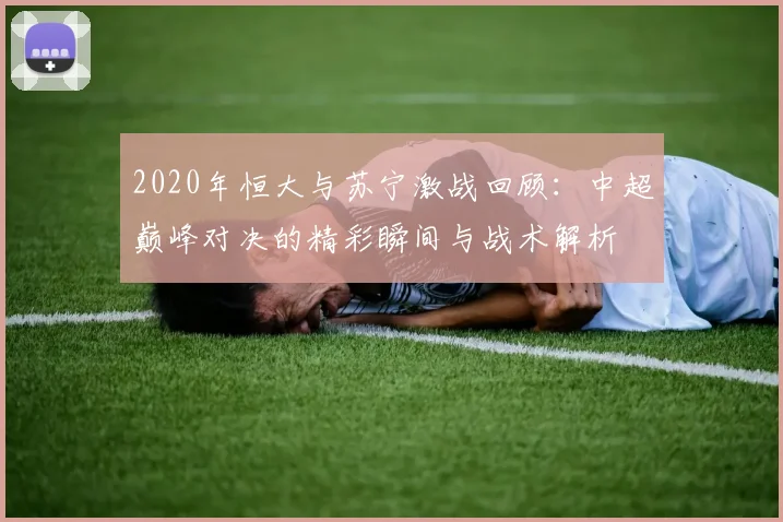 2020年恒大与苏宁激战回顾：中超巅峰对决的精彩瞬间与战术解析