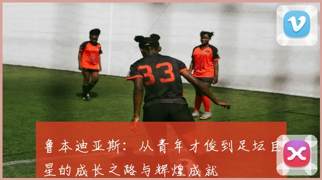 鲁本迪亚斯：从青年才俊到足坛巨星的成长之路与辉煌成就