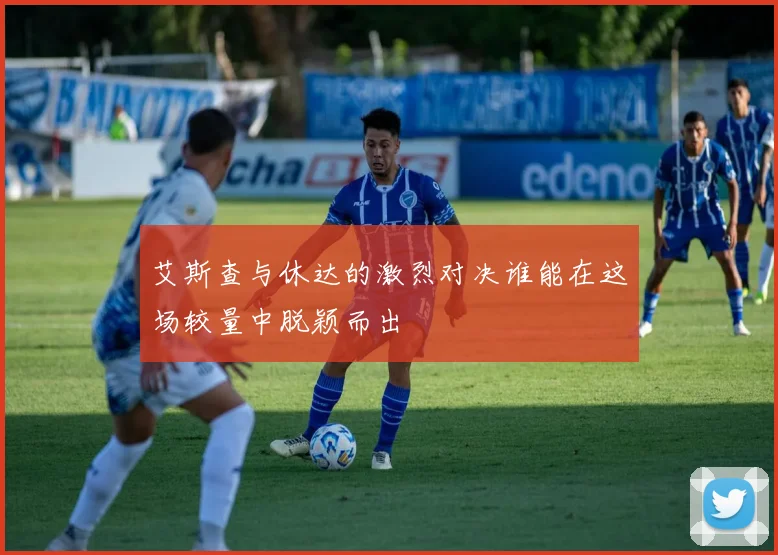 艾斯查与休达的激烈对决谁能在这场较量中脱颖而出