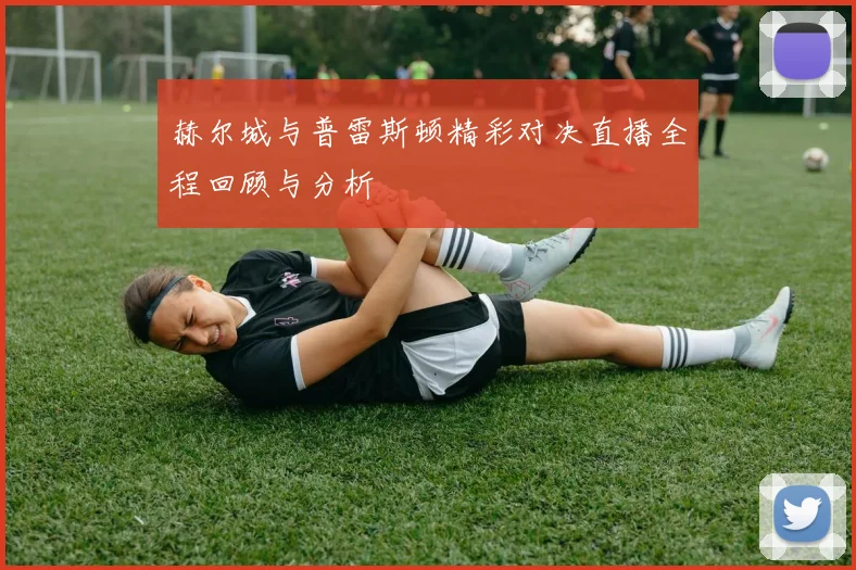 赫尔城与普雷斯顿精彩对决直播全程回顾与分析