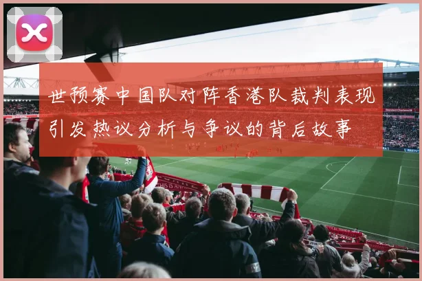 世预赛中国队对阵香港队裁判表现引发热议分析与争议的背后故事