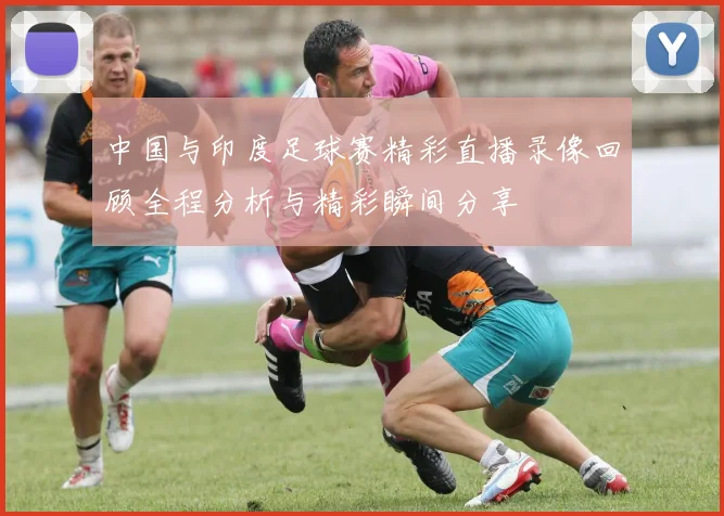 中国与印度足球赛精彩直播录像回顾全程分析与精彩瞬间分享