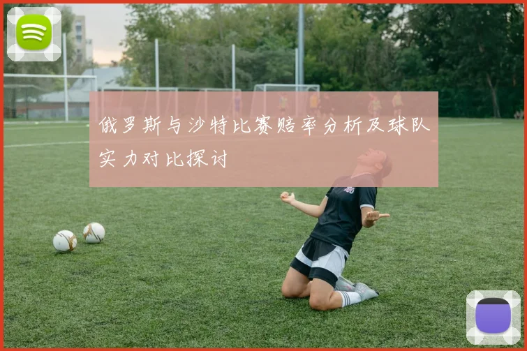 俄罗斯与沙特比赛赔率分析及球队实力对比探讨