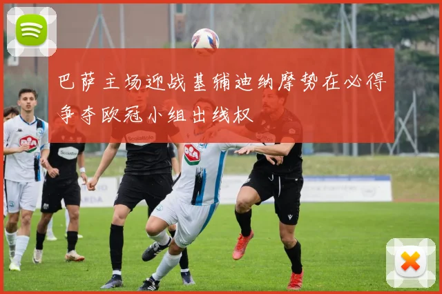 巴萨主场迎战基辅迪纳摩势在必得争夺欧冠小组出线权