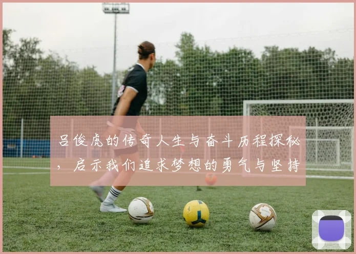 吕俊虎的传奇人生与奋斗历程探秘，启示我们追求梦想的勇气与坚持