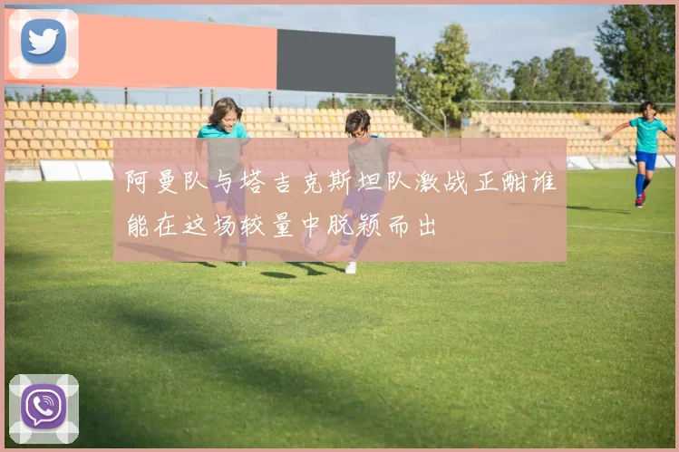 阿曼队与塔吉克斯坦队激战正酣谁能在这场较量中脱颖而出