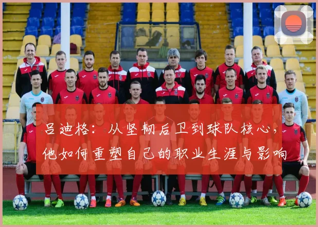 吕迪格：从坚韧后卫到球队核心，他如何重塑自己的职业生涯与影响力