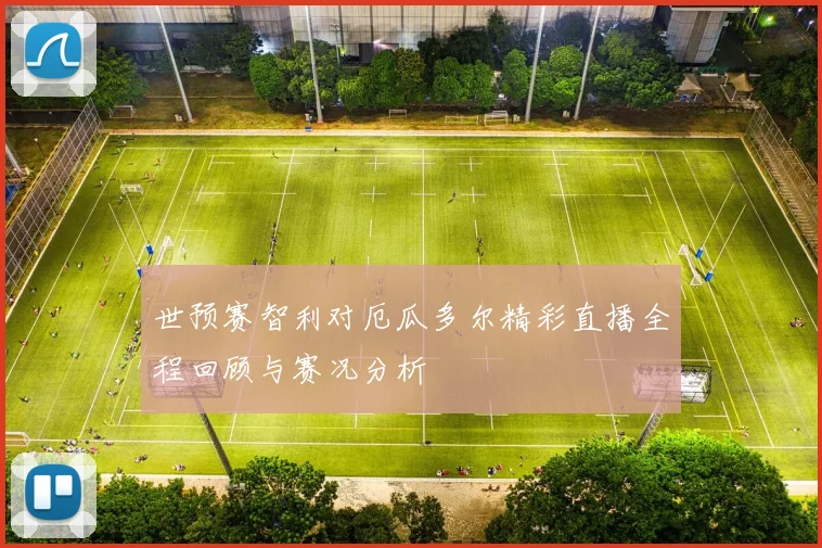 世预赛智利对厄瓜多尔精彩直播全程回顾与赛况分析