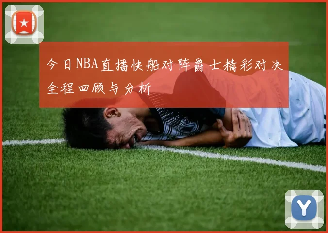 今日NBA直播快船对阵爵士精彩对决全程回顾与分析