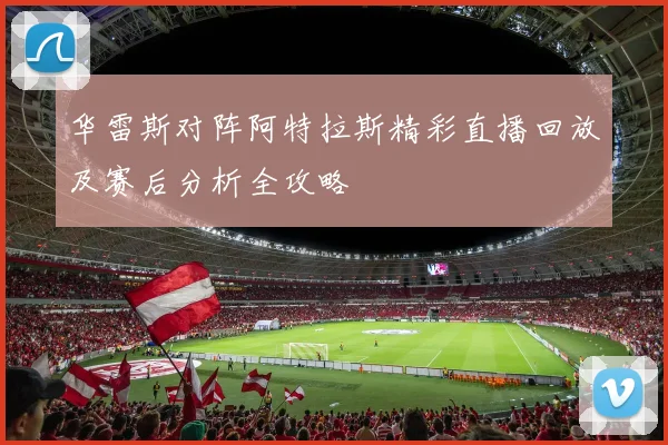 华雷斯对阵阿特拉斯精彩直播回放及赛后分析全攻略