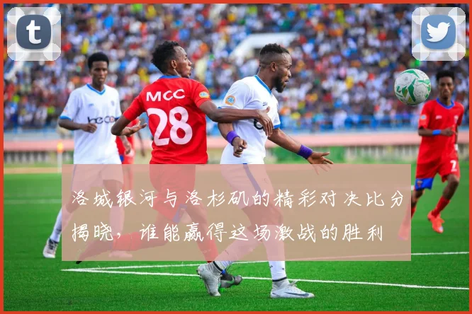 洛城银河与洛杉矶的精彩对决比分揭晓，谁能赢得这场激战的胜利