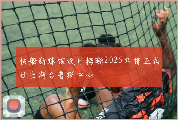 快船新球馆设计揭晓2025年将正式迁出斯台普斯中心