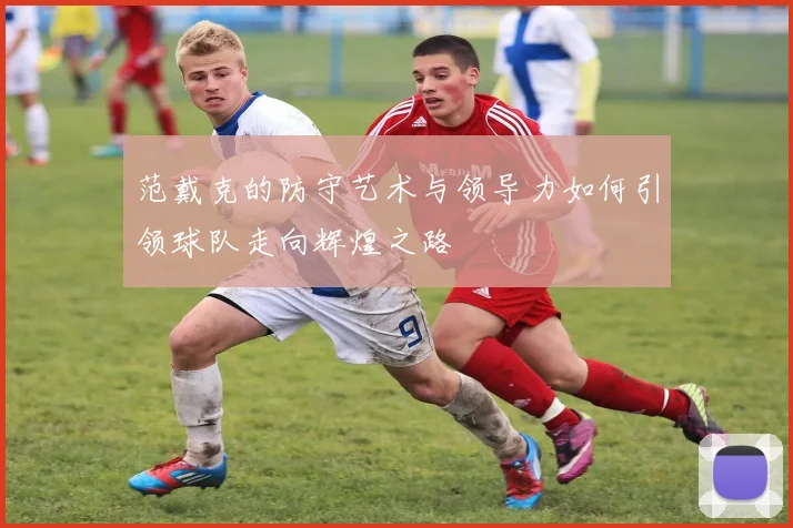 范戴克的防守艺术与领导力如何引领球队走向辉煌之路
