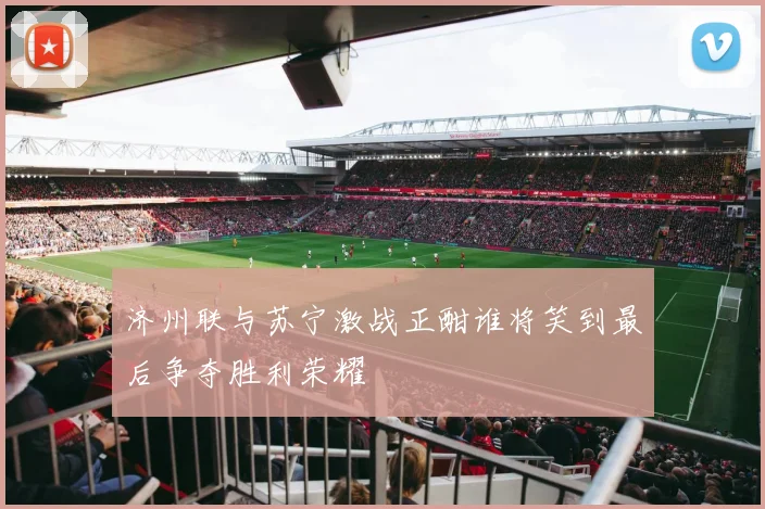 济州联与苏宁激战正酣谁将笑到最后争夺胜利荣耀