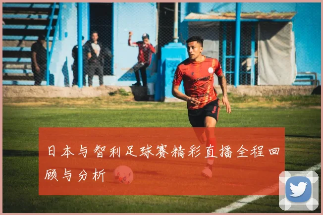 日本与智利足球赛精彩直播全程回顾与分析