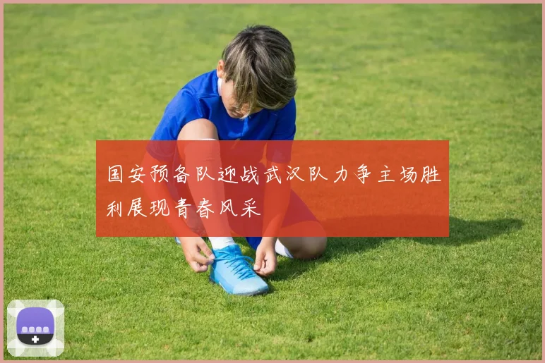 国安预备队迎战武汉队力争主场胜利展现青春风采