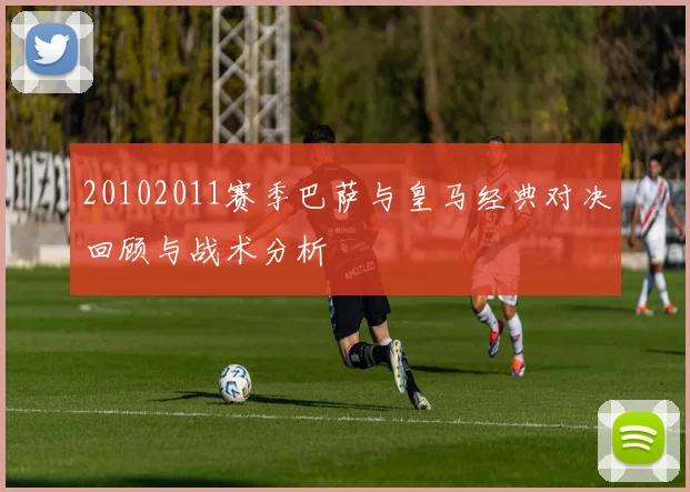 20102011赛季巴萨与皇马经典对决回顾与战术分析