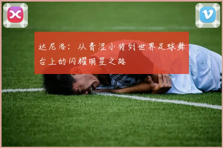 达尼洛：从青涩小将到世界足球舞台上的闪耀明星之路