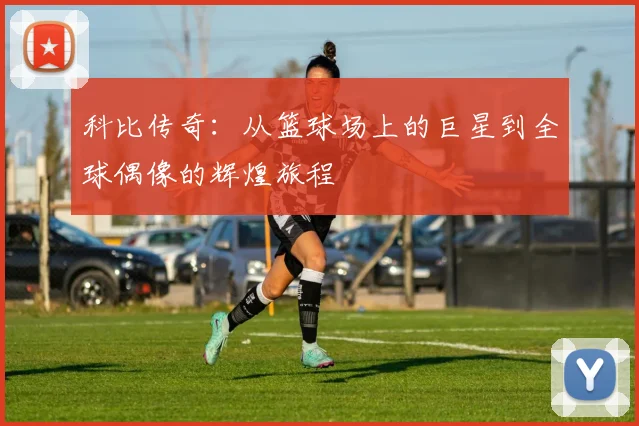 科比传奇：从篮球场上的巨星到全球偶像的辉煌旅程