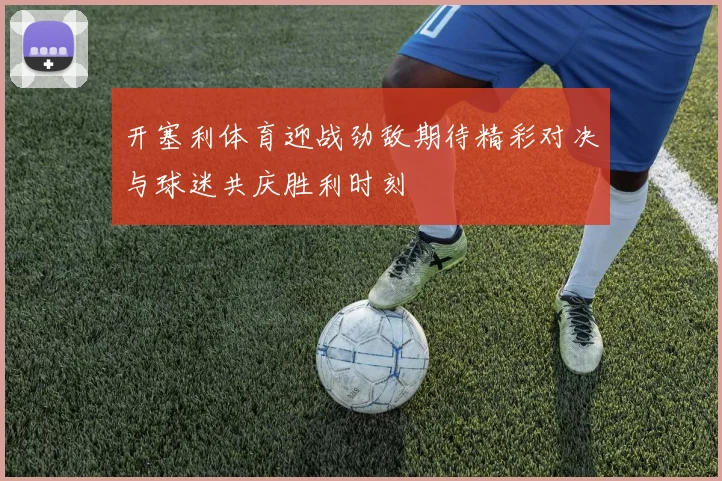 开塞利体育迎战劲敌期待精彩对决与球迷共庆胜利时刻