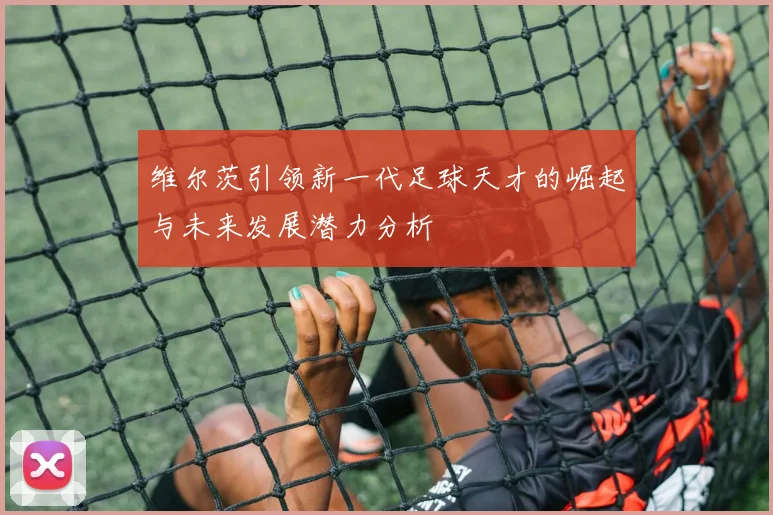 维尔茨引领新一代足球天才的崛起与未来发展潜力分析