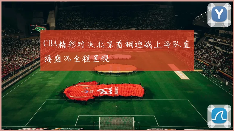 CBA精彩对决北京首钢迎战上海队直播盛况全程呈现