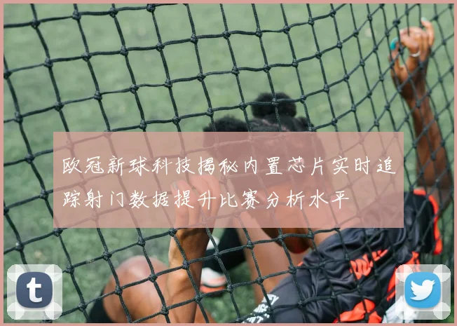 欧冠新球科技揭秘内置芯片实时追踪射门数据提升比赛分析水平