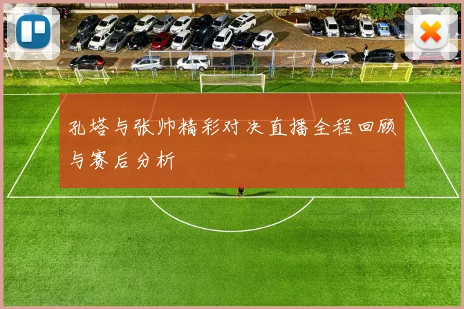 孔塔与张帅精彩对决直播全程回顾与赛后分析