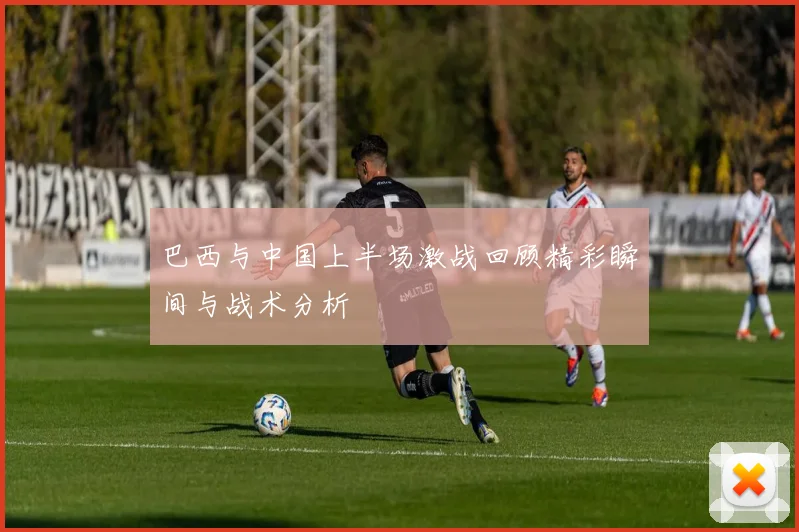 巴西与中国上半场激战回顾精彩瞬间与战术分析