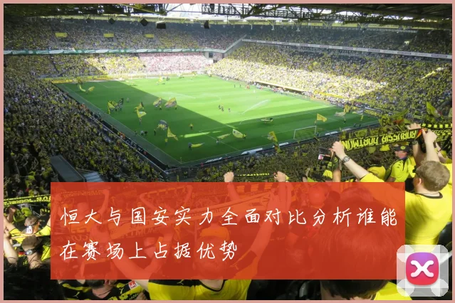 恒大与国安实力全面对比分析谁能在赛场上占据优势