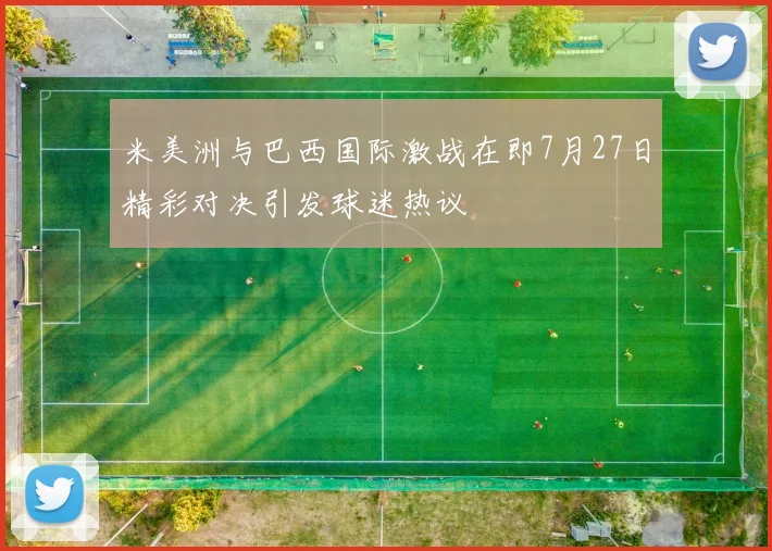 米美洲与巴西国际激战在即7月27日精彩对决引发球迷热议