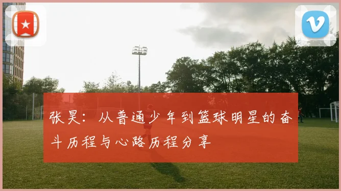 张昊：从普通少年到篮球明星的奋斗历程与心路历程分享