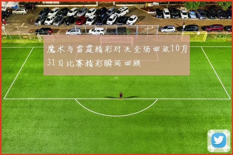 魔术与雷霆精彩对决全场回放10月31日比赛精彩瞬间回顾