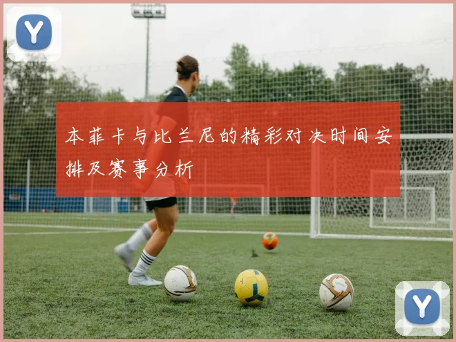 本菲卡与比兰尼的精彩对决时间安排及赛事分析