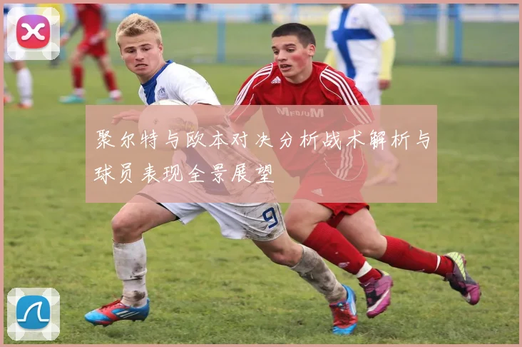 聚尔特与欧本对决分析战术解析与球员表现全景展望