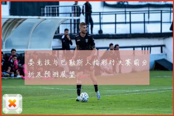委竞技与巴勒斯人精彩对决赛前分析及预测展望