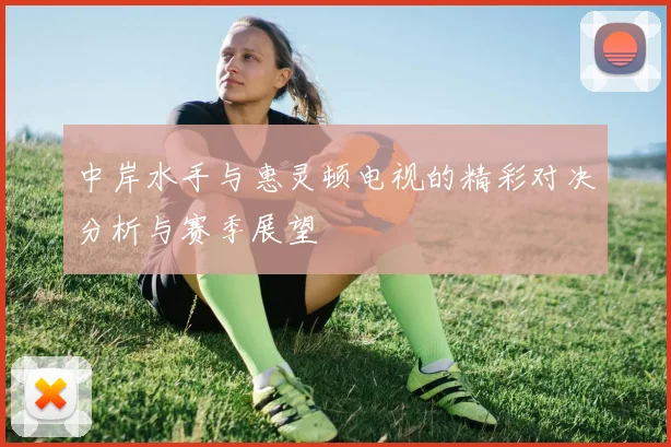 中岸水手与惠灵顿电视的精彩对决分析与赛季展望
