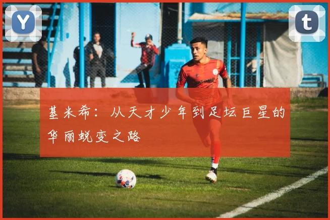 基米希：从天才少年到足坛巨星的华丽蜕变之路