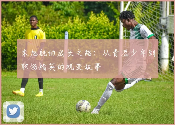 朱旭航的成长之路：从青涩少年到职场精英的蜕变故事